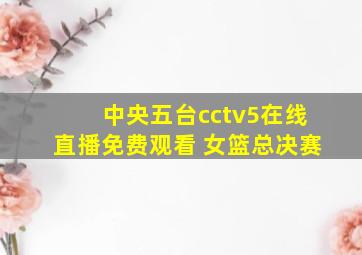 中央五台cctv5在线直播免费观看 女篮总决赛